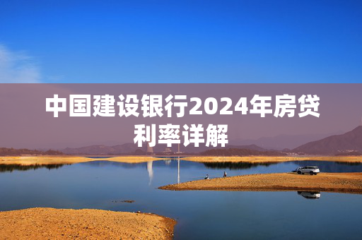 中国建设银行2024年房贷利率详解