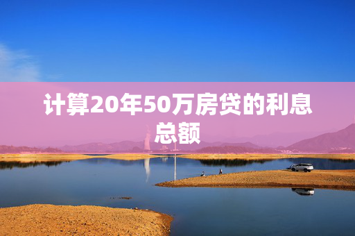 计算20年50万房贷的利息总额