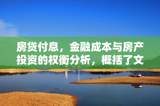 房贷付息，金融成本与房产投资的权衡分析，概括了文章的核心内容，即探讨在房屋贷款过程中支付利息所产生的金融成本，以及这些成本如何影响房产投资决策。它涵盖了金融成本和房产投资两个关键点，并暗示了两者之间需要进行权衡分析。