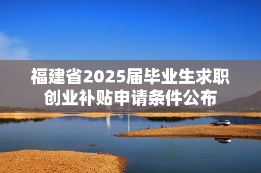 福建省2025届毕业生求职创业补贴申请条件公布