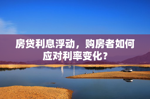 房贷利息浮动，购房者如何应对利率变化？