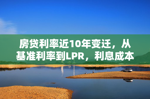 房贷利率近10年变迁，从基准利率到LPR，利息成本如何变化？，概述了过去十年中国房贷利率从基准利率向贷款市场报价利率（LPR）的转变，及其对利息成本的影响。这一变化不仅体现了中国金融市场的深化改革，也直接影响了借款人的还款金额和贷款成本。