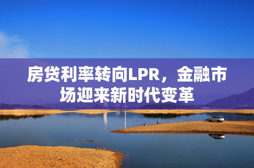 房贷利率转向LPR，金融市场迎来新时代变革