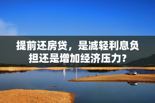 提前还房贷，是减轻利息负担还是增加经济压力？