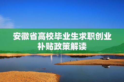 安徽省高校毕业生求职创业补贴政策解读