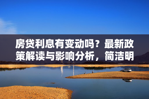 房贷利息有变动吗？最新政策解读与影响分析，简洁明了地概括了文章的核心内容，既提到了房贷利息的变动情况，又暗示了将对最新政策进行解读和影响分析，能够吸引读者的关注。