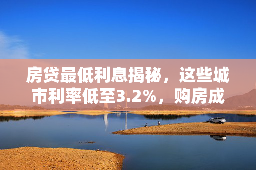 房贷最低利息揭秘，这些城市利率低至3.2%，购房成本大揭秘！