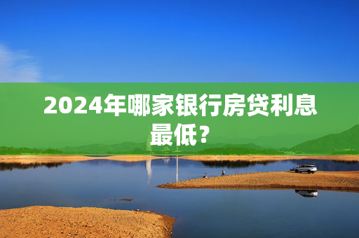 2024年哪家银行房贷利息最低？