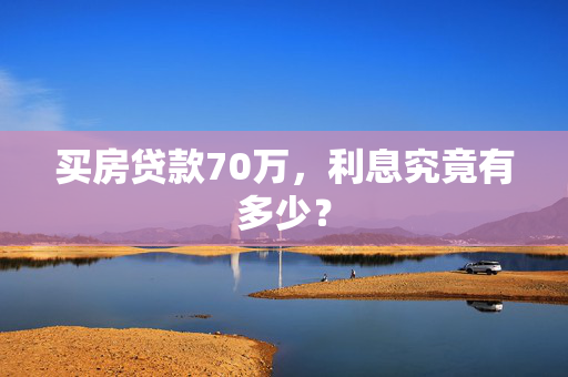 买房贷款70万，利息究竟有多少？