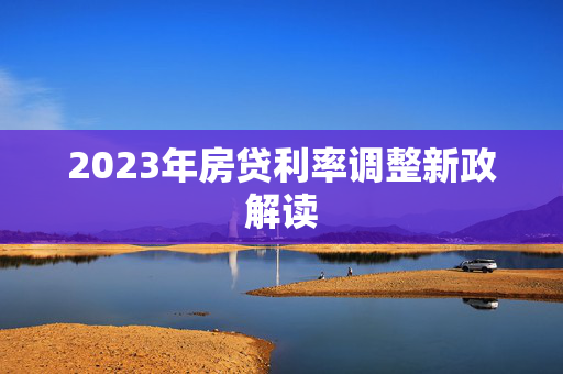 2023年房贷利率调整新政解读