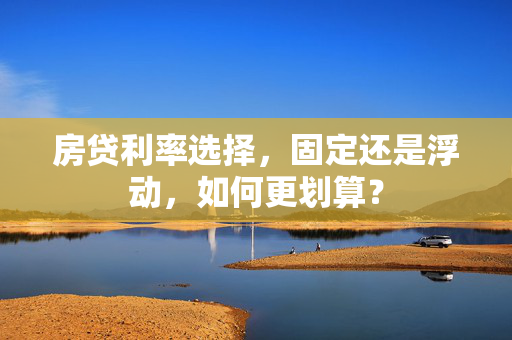 房贷利率选择，固定还是浮动，如何更划算？