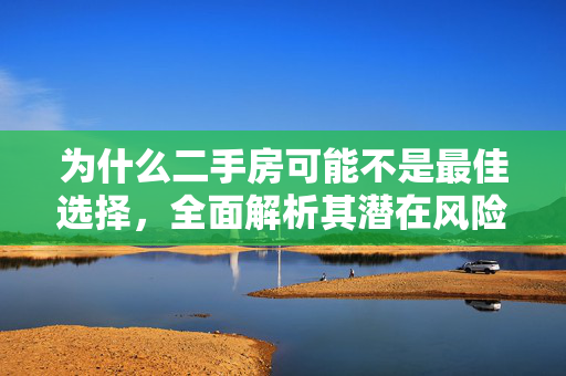 为什么二手房可能不是最佳选择，全面解析其潜在风险与挑战