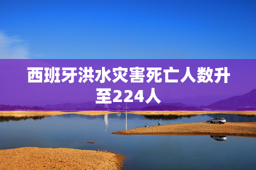 西班牙洪水灾害死亡人数升至224人