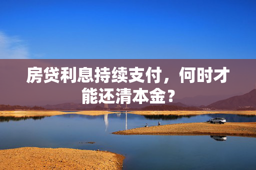 房贷利息持续支付，何时才能还清本金？