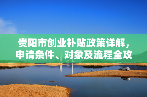 贵阳市创业补贴政策详解，申请条件、对象及流程全攻略