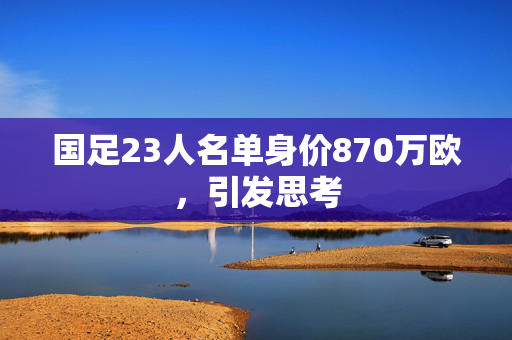 国足23人名单身价870万欧，引发思考