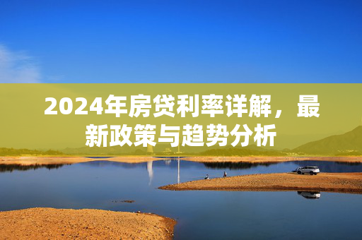 2024年房贷利率详解，最新政策与趋势分析