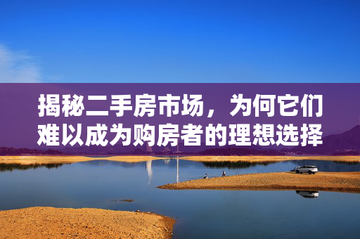 揭秘二手房市场，为何它们难以成为购房者的理想选择？