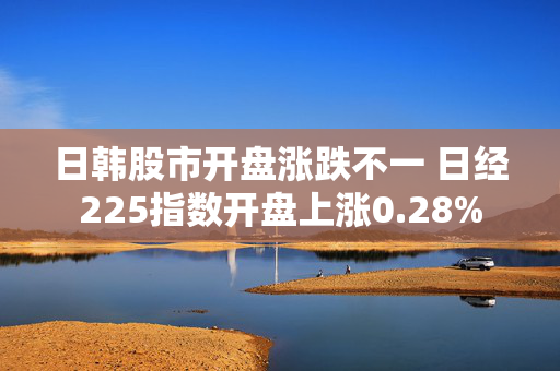 日韩股市开盘涨跌不一 日经225指数开盘上涨0.28%