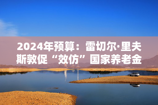 2024年预算：雷切尔·里夫斯敦促“效仿”国家养老金三重锁，以帮助家庭获得福利