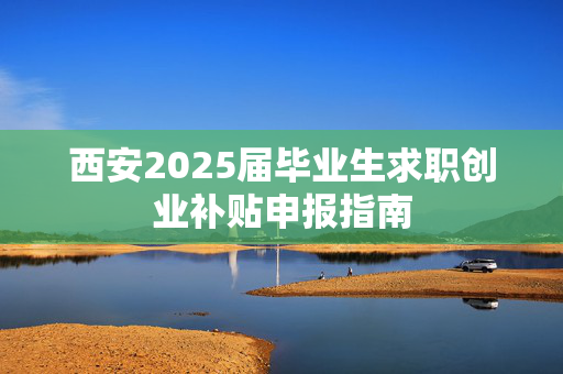 西安2025届毕业生求职创业补贴申报指南