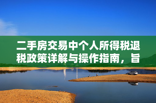 二手房交易中个人所得税退税政策详解与操作指南，旨在概括文档核心内容，即关于二手房交易过程中涉及的个人所得税退税政策。它涵盖了政策的详细解释、适用条件、计算方法以及实际操作流程或指南，为读者提供全面的信息和指导。