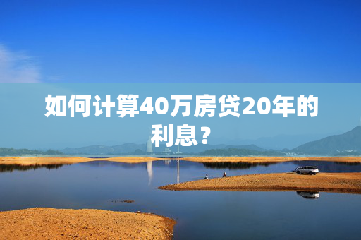 如何计算40万房贷20年的利息？