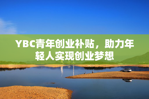 YBC青年创业补贴，助力年轻人实现创业梦想