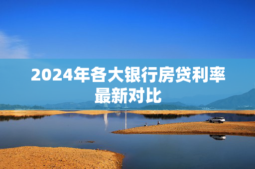 2024年各大银行房贷利率最新对比