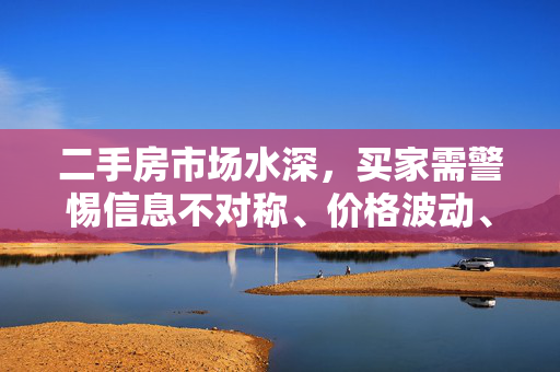 二手房市场水深，买家需警惕信息不对称、价格波动、交易风险和中介陷阱。