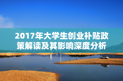 2017年大学生创业补贴政策解读及其影响深度分析