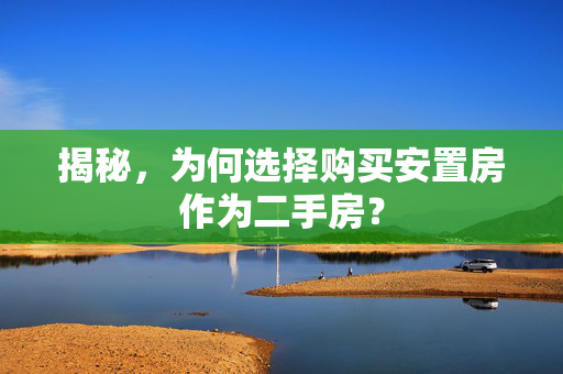 揭秘，为何选择购买安置房作为二手房？