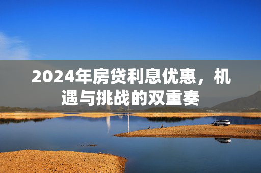 2024年房贷利息优惠，机遇与挑战的双重奏