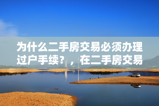 为什么二手房交易必须办理过户手续？，在二手房交易过程中，过户是一个关键步骤。它不仅是法律规定的程序，更是保护买卖双方权益、确保交易合法和安全的重要环节。