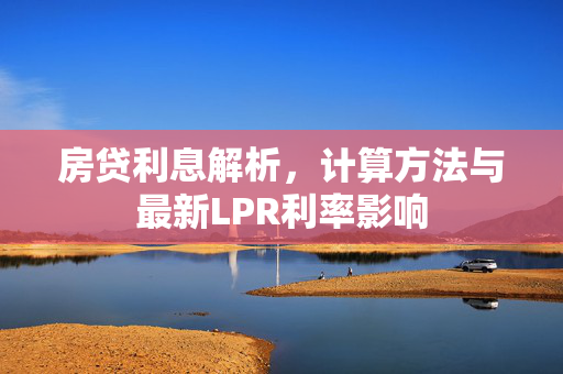 房贷利息解析，计算方法与最新LPR利率影响