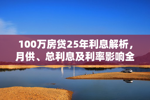 100万房贷25年利息解析，月供、总利息及利率影响全面解读