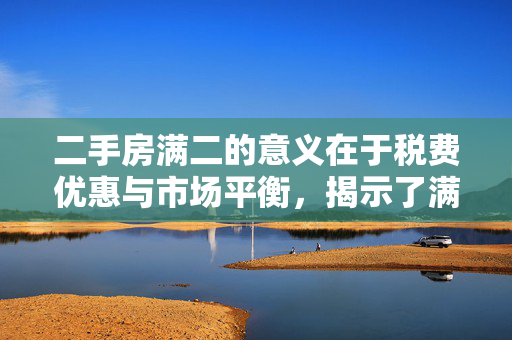 二手房满二的意义在于税费优惠与市场平衡，揭示了满二在二手房交易中的重要性，既涉及到购房者的经济利益，也关系到市场的供需平衡。