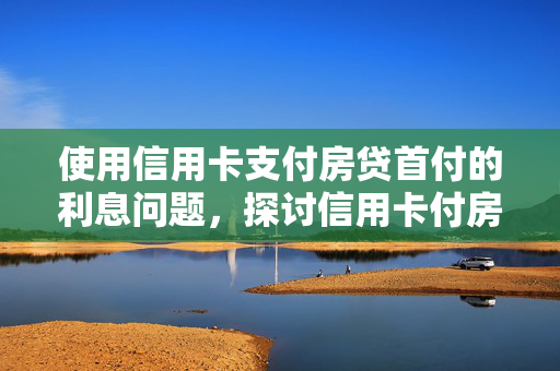 使用信用卡支付房贷首付的利息问题，探讨信用卡付房贷首付的利息影响，背景介绍，- 信用卡基本概念与功能，- 房贷首付重要性与挑战，信用卡支付房贷首付可行性，- 国家政策限制，- 开发商态度，信用卡支付利息分析，- 高利率特点，- 还款期限与压力，实际操作中注意事项，- 手续费转嫁问题，- 账单分期难度，- 退款时间与逾期风险，替代方案与建议，- 其他贷款方式比较，- 合理规划财务建议，结论，- 综合评估与建议