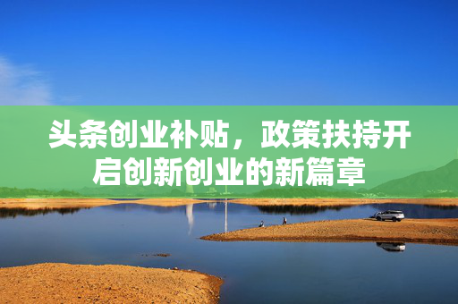 头条创业补贴，政策扶持开启创新创业的新篇章