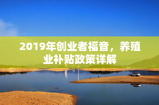 2019年创业者福音，养殖业补贴政策详解