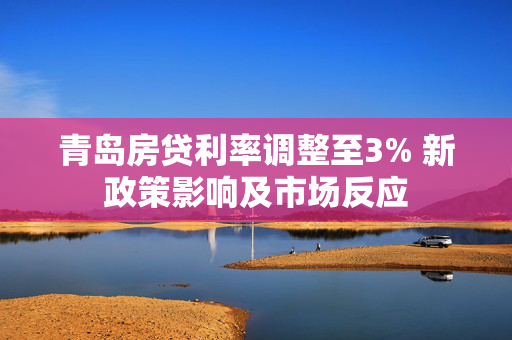 青岛房贷利率调整至3% 新政策影响及市场反应