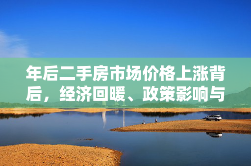 年后二手房市场价格上涨背后，经济回暖、政策影响与供需关系深度解析