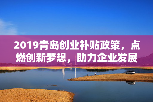 2019青岛创业补贴政策，点燃创新梦想，助力企业发展