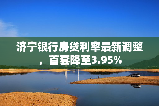 济宁银行房贷利率最新调整，首套降至3.95%