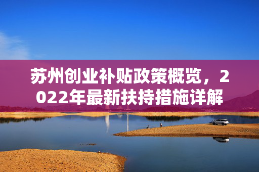 苏州创业补贴政策概览，2022年最新扶持措施详解