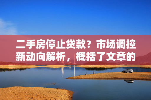 二手房停止贷款？市场调控新动向解析，概括了文章的核心内容，即二手房停止贷款这一现象及其背后可能的市场调控新动向。文章可能会分析二手房停止贷款的原因、影响以及市场调控的新趋势，帮助读者更好地理解当前房地产市场的动态和政策走向。