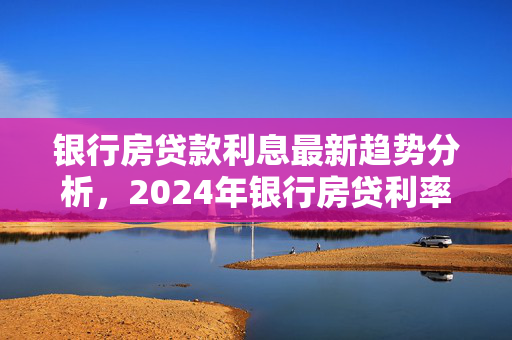 银行房贷款利息最新趋势分析，2024年银行房贷利率动态解读，引言，- 当前房贷市场概况，- 研究背景与目的，2024年房贷利率变化概览，- 年内LPR调整情况，- 各地房贷利率现状，影响房贷利率主要因素，- 经济环境影响，- 政策调控作用，- 市场需求变化，未来房贷利率走势预测，- 专家观点汇总，- 潜在影响因素探讨，- 长期趋势展望，对购房者建议，- 购房决策考量因素，- 风险管理策略，- 财务规划指导，结论，- 研究总结，- 政策建议，- 未来研究方向