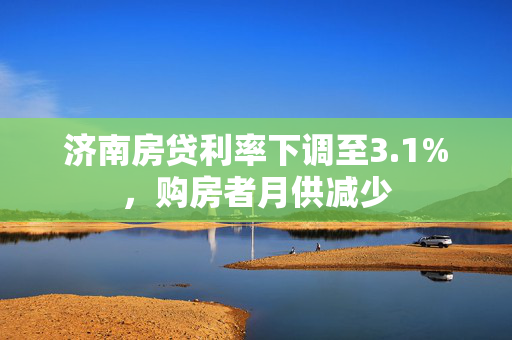 济南房贷利率下调至3.1%，购房者月供减少