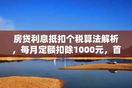 房贷利息抵扣个税算法解析，每月定额扣除1000元，首套房贷款利息可享最长240个月抵扣。，简洁明了地概括了文章的核心内容，即房贷利息抵扣个人所得税的具体算法和条件。通过突出每月定额扣除1000元和最长240个月抵扣这两个关键信息，读者可以快速了解政策要点。同时，该标题也符合财经类文章的标题特点，既专业又具有吸引力。