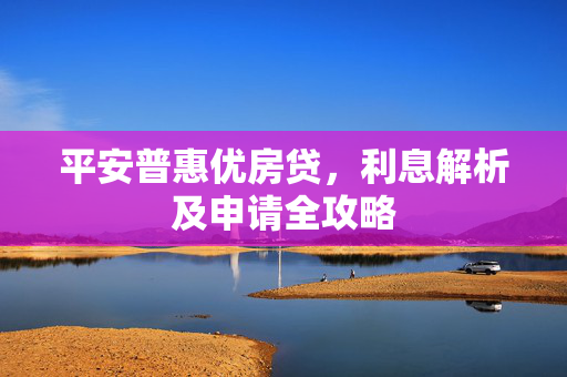 平安普惠优房贷，利息解析及申请全攻略